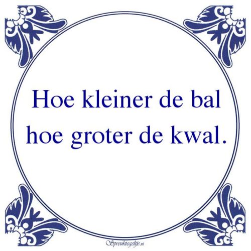 Algemeen-Hoe kleiner de balhoe groter de kwal.