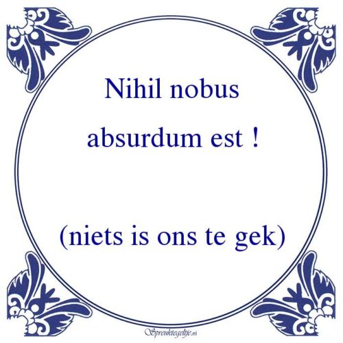 Algemeen-Nihil nobusabsurdum est !(niets is ons te gek)