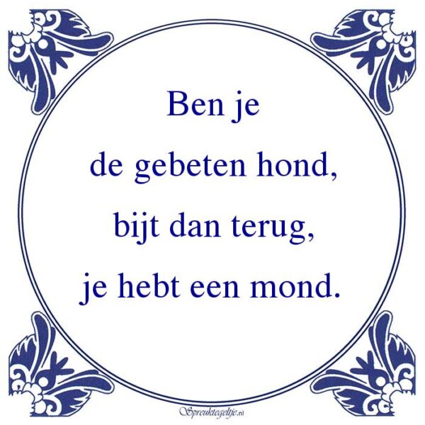 Ben je de gebeten hond, bijt dan terug, je hebt een mond.