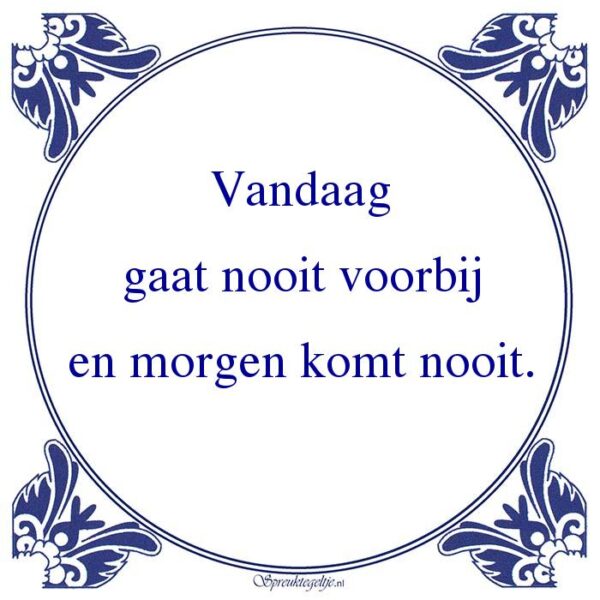 Vandaag gaat nooit voorbij en morgen komt nooit.