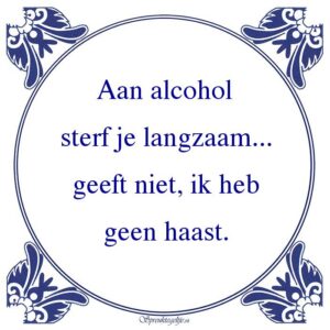Aan alcohol sterf je langzaam... geeft niet, ik heb geen haast.