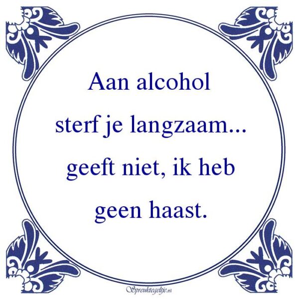 Aan alcohol sterf je langzaam... geeft niet, ik heb geen haast.