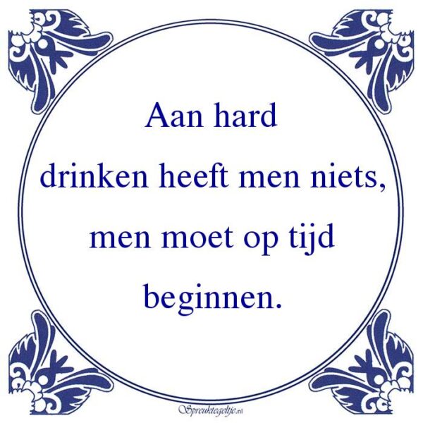 Aan hard drinken heeft men niets, men moet op tijd beginnen.