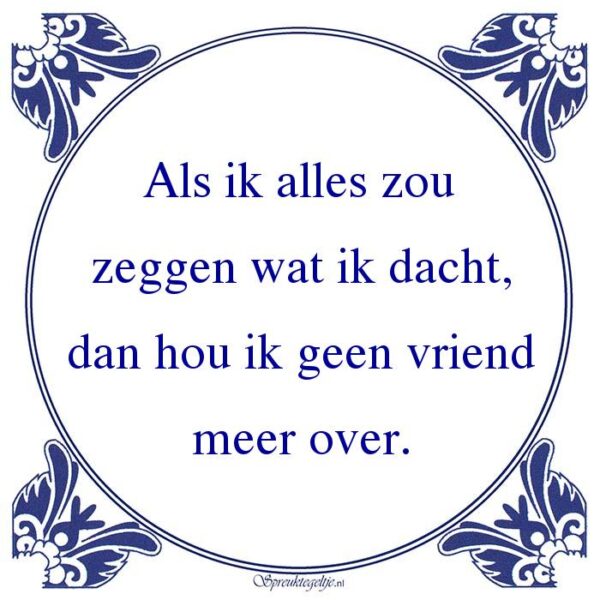 Als ik alles zou zeggen wat ik dacht, dan hou ik geen vriend meer over.