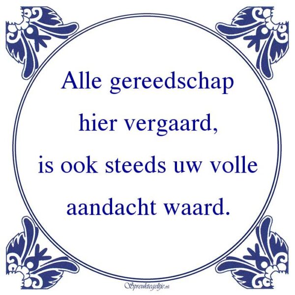 Alle gereedschap hier vergaard, is ook steeds uw volle aandacht waard.