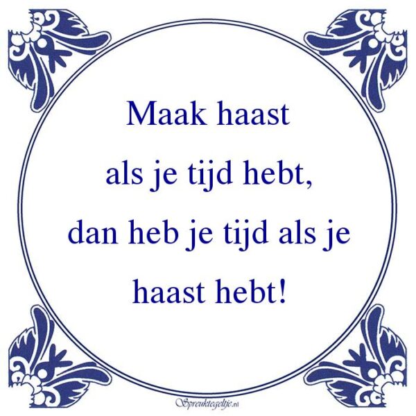 Maak haast als je tijd hebt, dan heb je tijd als je haast hebt!